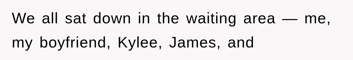 We all sat down in the waiting area — me, my boyfriend, Kylee, James, and
