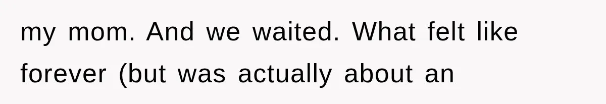 my mom. And we waited. What felt like forever (but was actually about an
