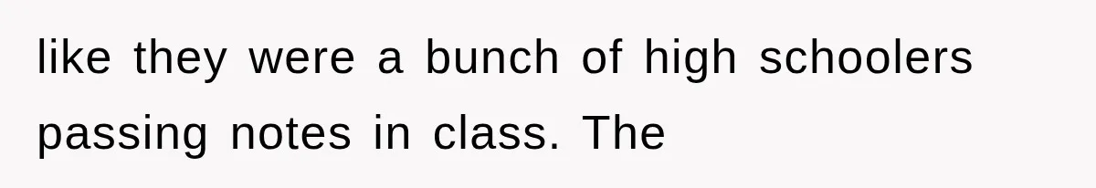 like they were a bunch of high schoolers passing notes in class. The