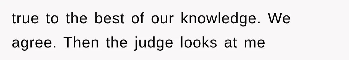 true to the best of our knowledge. We agree. Then the judge looks at me