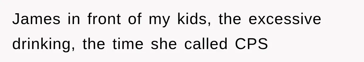 James in front of my kids, the excessive drinking, the time she called CPS
