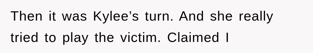 Then it was Kylee’s turn. And she really tried to play the victim. Claimed I