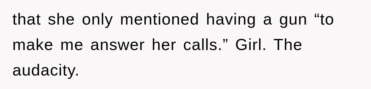 that she only mentioned having a gun “to make me answer her calls.” Girl. The audacity.