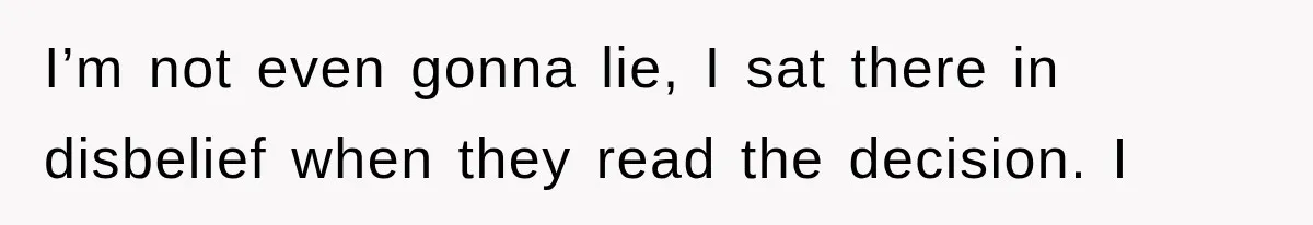 I’m not even gonna lie, I sat there in disbelief when they read the decision. I