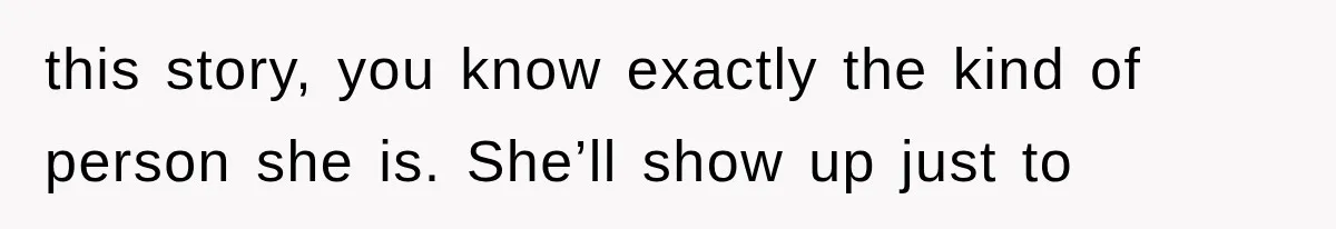 this story, you know exactly the kind of person she is. She’ll show up just to