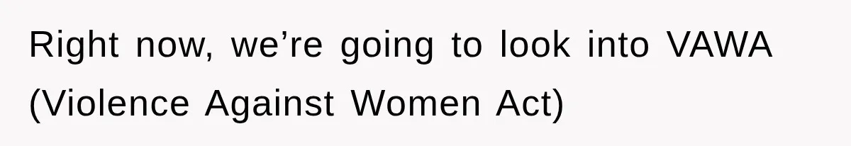 Right now, we’re going to look into VAWA (Violence Against Women Act)