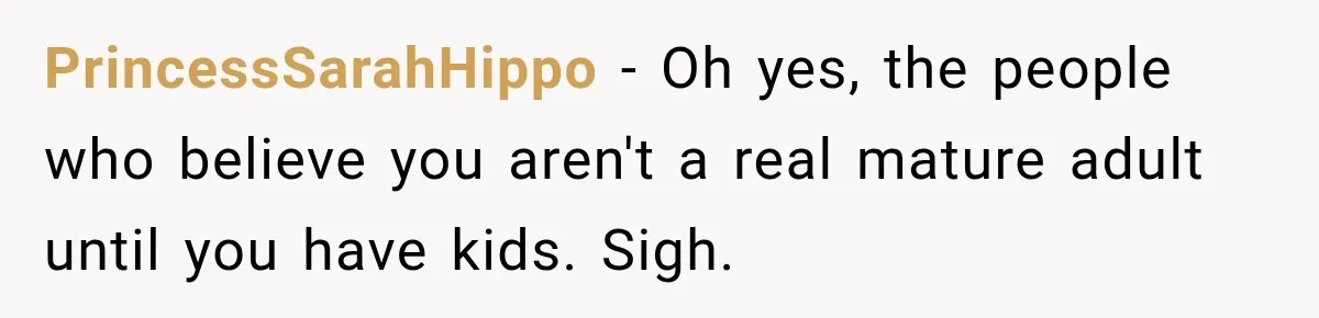 PrincessSarahHippo − Oh yes, the people who believe you aren't a real mature adult until you have kids. Sigh.