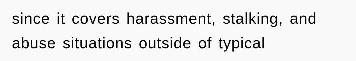 since it covers harassment, stalking, and abuse situations outside of typical