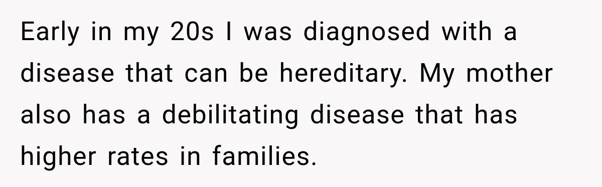 Early in my 20s I was diagnosed with a disease that can be hereditary. My mother also has a debilitating disease that has higher rates in families.