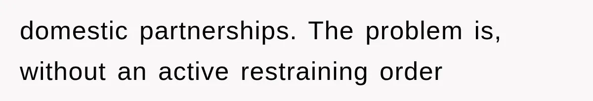 domestic partnerships. The problem is, without an active restraining order