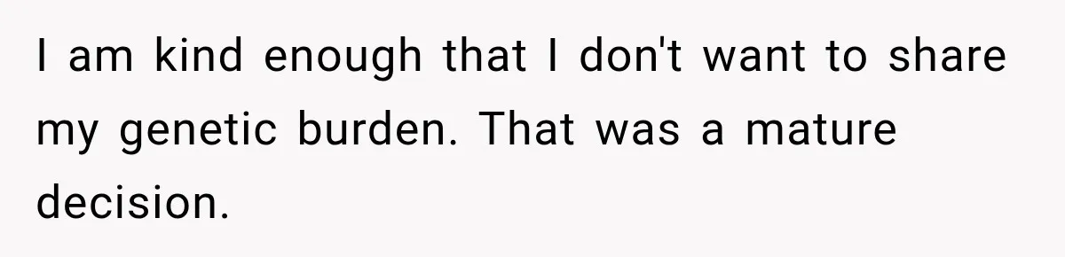 I am kind enough that I don't want to share my genetic burden. That was a mature decision.