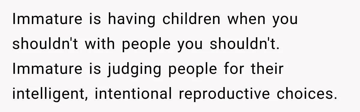 Immature is having children when you shouldn't with people you shouldn't. Immature is judging people for their intelligent, intentional reproductive choices.