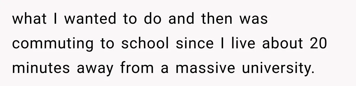 what I wanted to do and then was commuting to school since I live about 20 minutes away from a massive university.