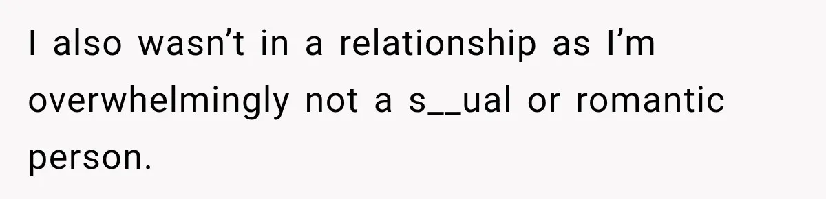 I also wasn’t in a relationship as I’m overwhelmingly not a s__ual or romantic person.