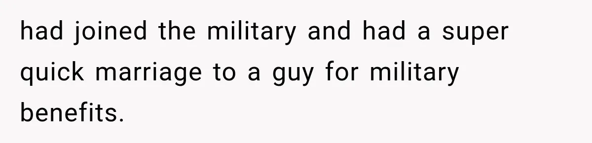 had joined the military and had a super quick marriage to a guy for military benefits.