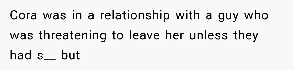 Cora was in a relationship with a guy who was threatening to leave her unless they had s__ but