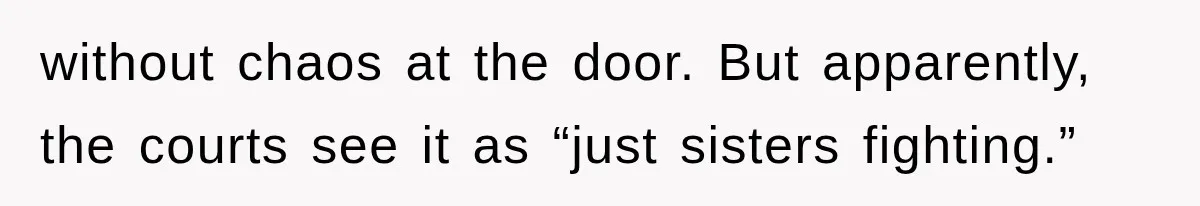 without chaos at the door. But apparently, the courts see it as “just sisters fighting.”