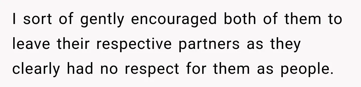 I sort of gently encouraged both of them to leave their respective partners as they clearly had no respect for them as people.