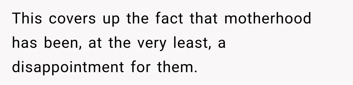 This covers up the fact that motherhood has been, at the very least, a disappointment for them.