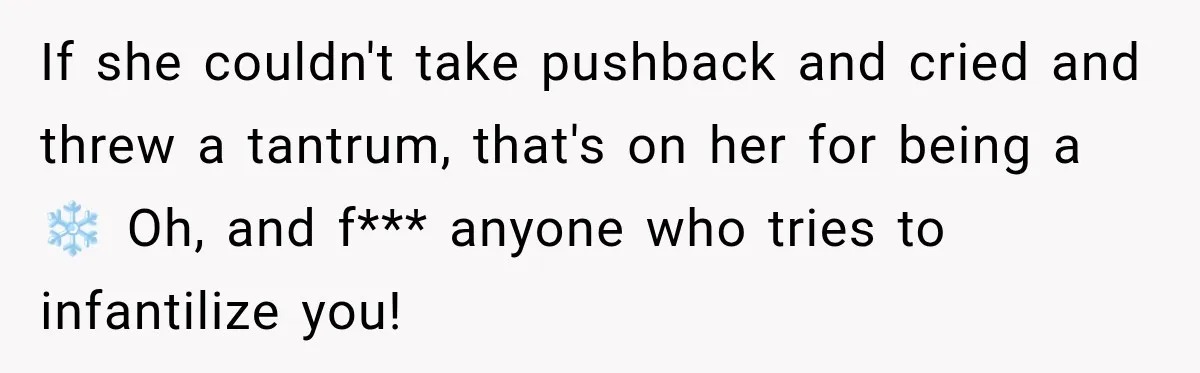 If she couldn't take pushback and cried and threw a tantrum, that's on her for being a ❄️ Oh, and f*** anyone who tries to infantilize you!