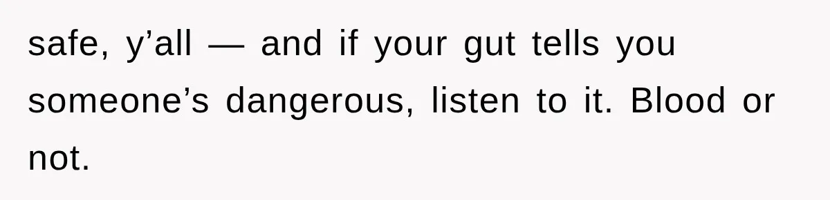 safe, y’all — and if your gut tells you someone’s dangerous, listen to it. Blood or not.