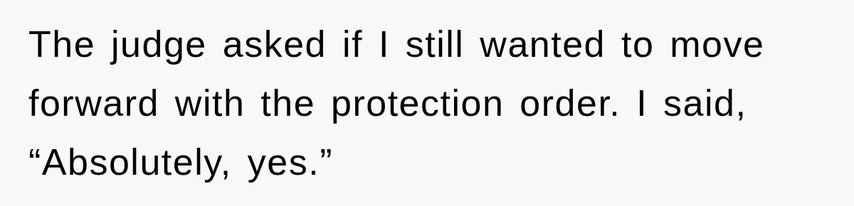The judge asked if I still wanted to move forward with the protection order. I said, “Absolutely, yes.”