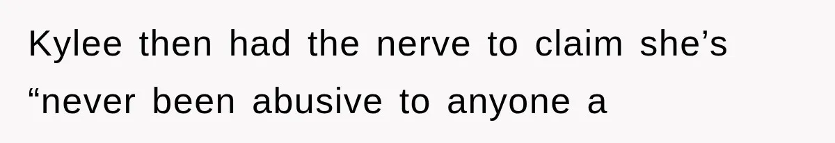 Kylee then had the nerve to claim she’s “never been abusive to anyone a