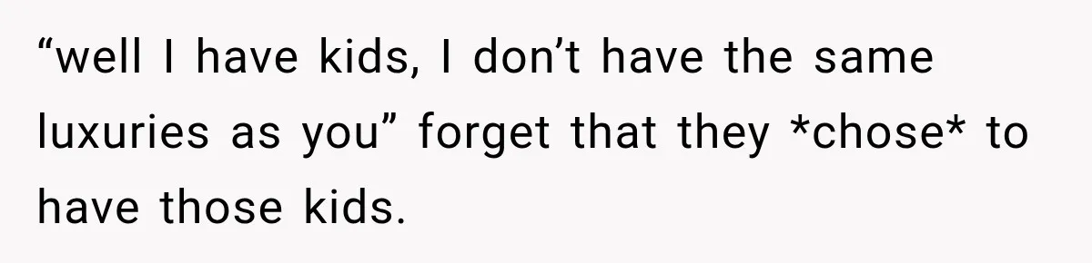 “well I have kids, I don’t have the same luxuries as you” forget that they *chose* to have those kids.
