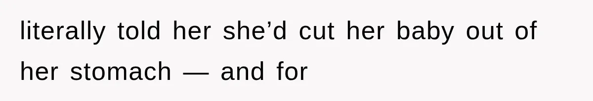 literally told her she’d cut her baby out of her stomach — and for