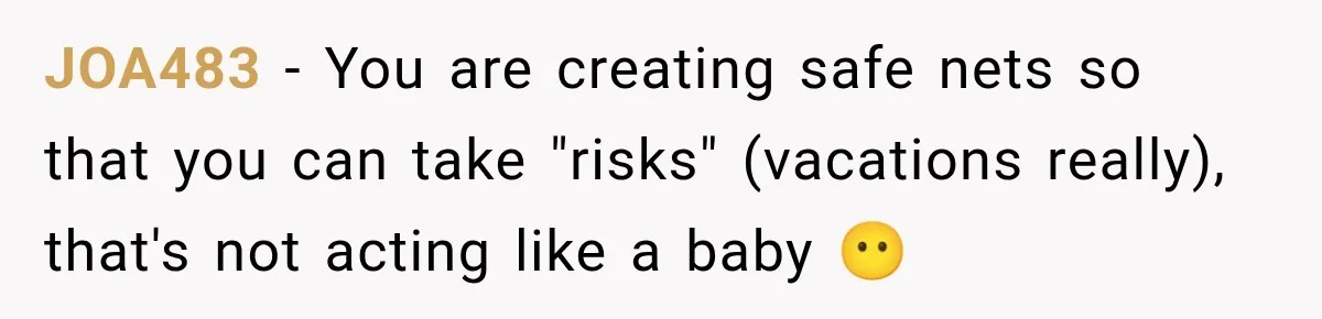 JOA483 − You are creating safe nets so that you can take "risks" (vacations really), that's not acting like a baby 😶