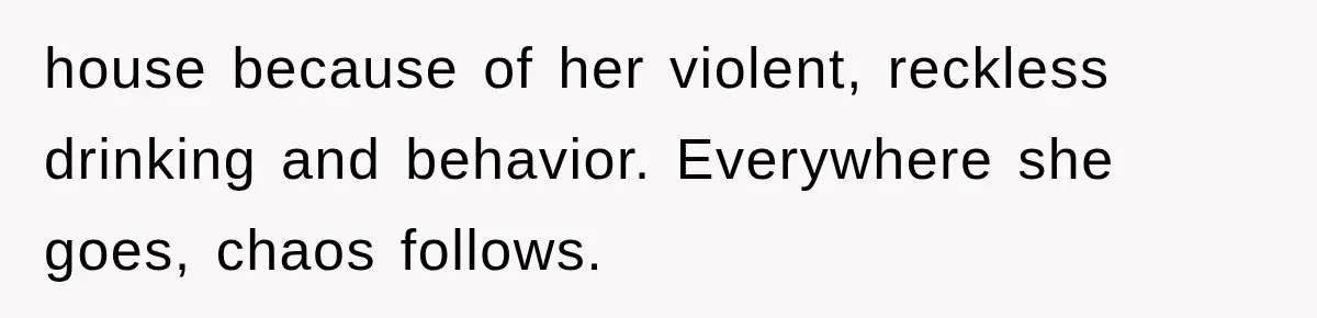 house because of her violent, reckless drinking and behavior. Everywhere she goes, chaos follows.