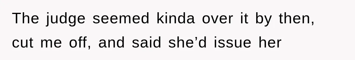 The judge seemed kinda over it by then, cut me off, and said she’d issue her