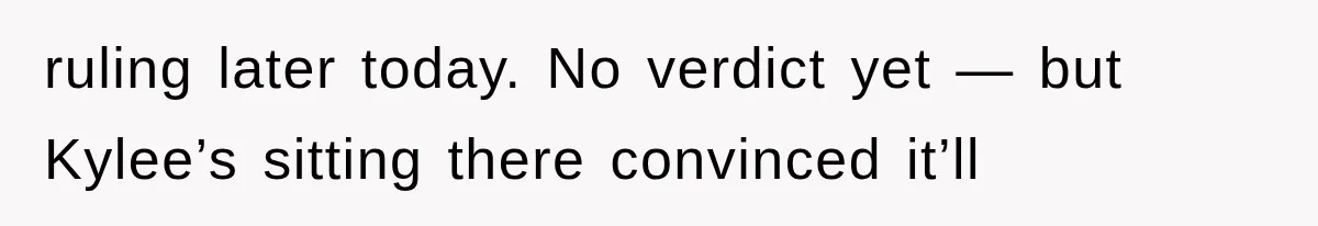 ruling later today. No verdict yet — but Kylee’s sitting there convinced it’ll