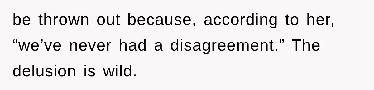 be thrown out because, according to her, “we’ve never had a disagreement.” The delusion is wild.