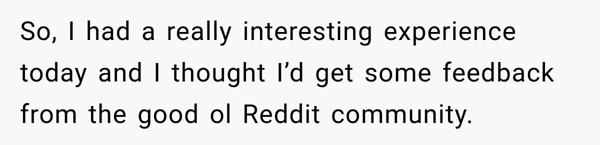 So, I had a really interesting experience today and I thought I’d get some feedback from the good ol Reddit community.