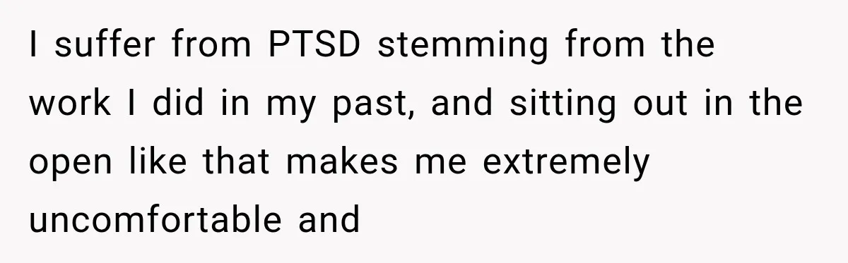 I suffer from PTSD stemming from the work I did in my past, and sitting out in the open like that makes me extremely uncomfortable and