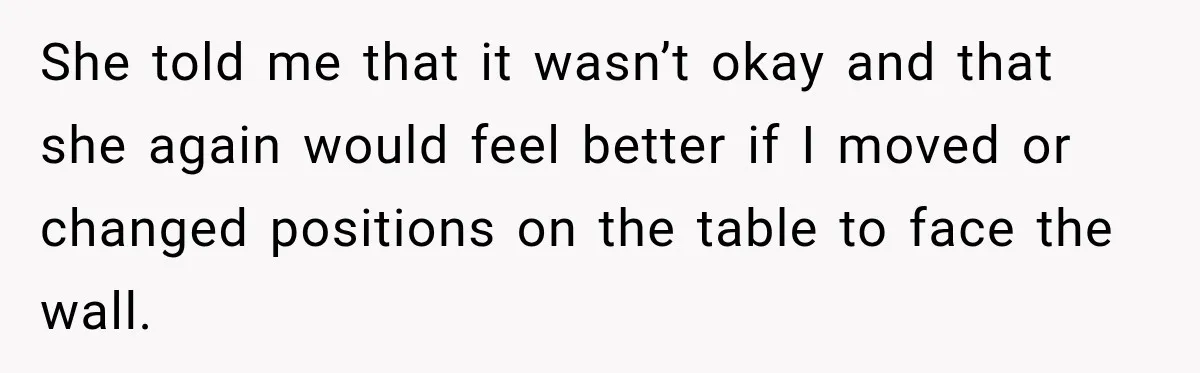 She told me that it wasn’t okay and that she again would feel better if I moved or changed positions on the table to face the wall.