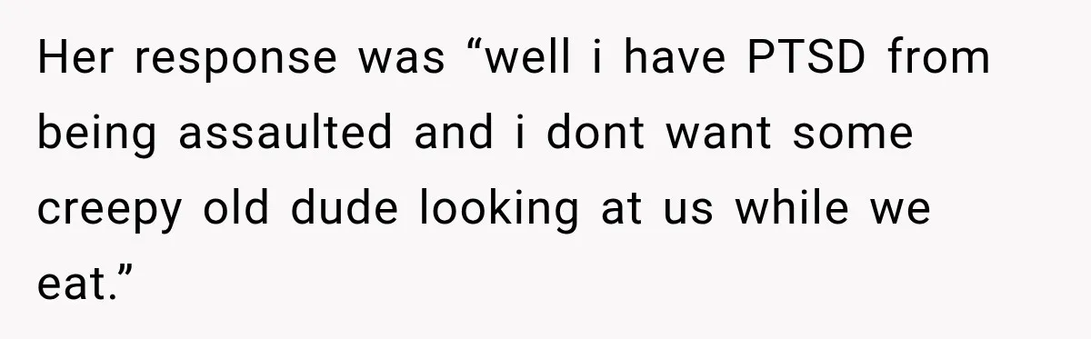 Her response was “well i have PTSD from being assaulted and i dont want some creepy old dude looking at us while we eat.”