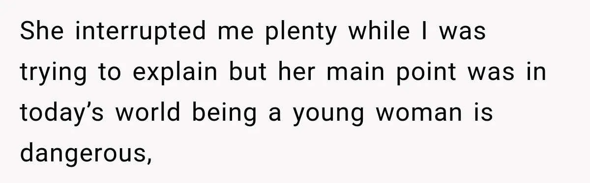 She interrupted me plenty while I was trying to explain but her main point was in today’s world being a young woman is dangerous,