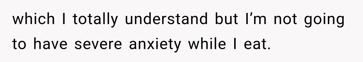 which I totally understand but I’m not going to have severe anxiety while I eat.