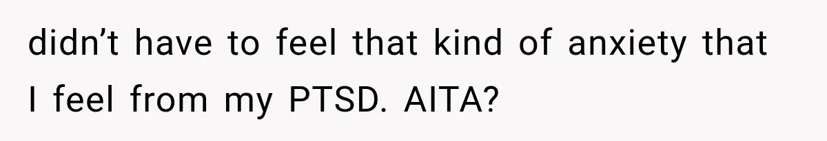 didn’t have to feel that kind of anxiety that I feel from my PTSD. AITA?