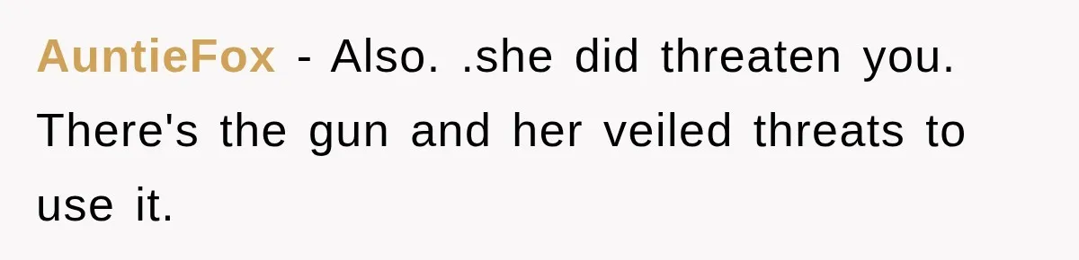 AuntieFox − Also. .she did threaten you. There's the gun and her veiled threats to use it.