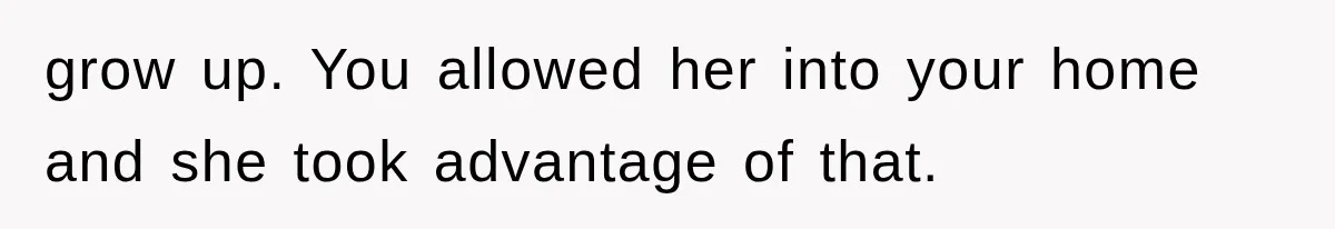 grow up. You allowed her into your home and she took advantage of that.