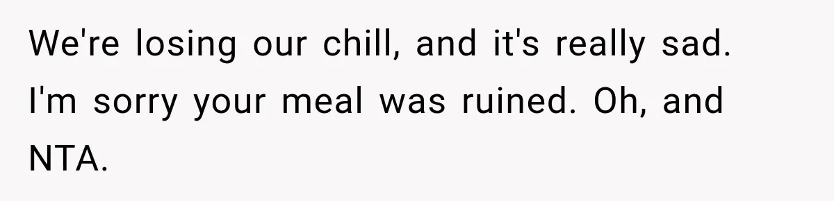 We're losing our chill, and it's really sad. I'm sorry your meal was ruined. Oh, and NTA.