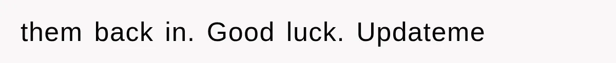 them back in. Good luck. Updateme