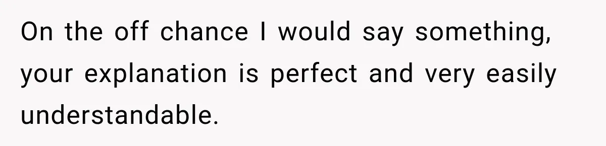 On the off chance I would say something, your explanation is perfect and very easily understandable.