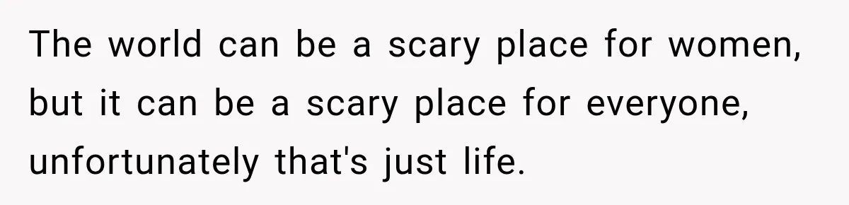 The world can be a scary place for women, but it can be a scary place for everyone, unfortunately that's just life.