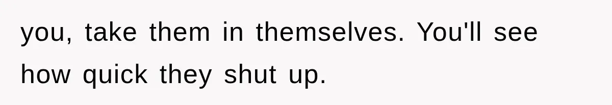 you, take them in themselves. You'll see how quick they shut up.