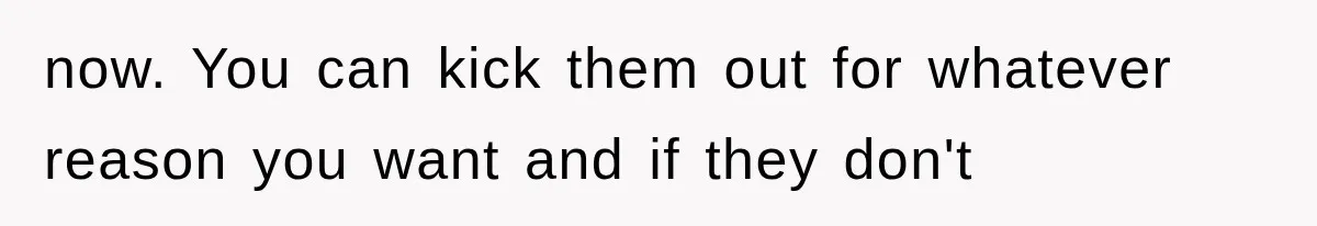 now. You can kick them out for whatever reason you want and if they don't
