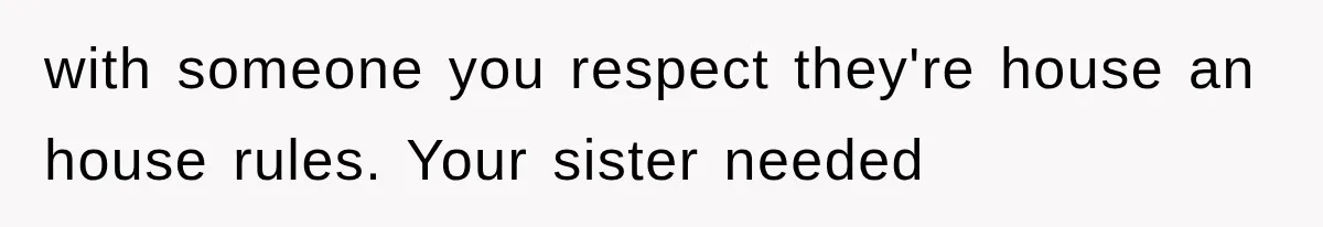 with someone you respect they're house an house rules. Your sister needed